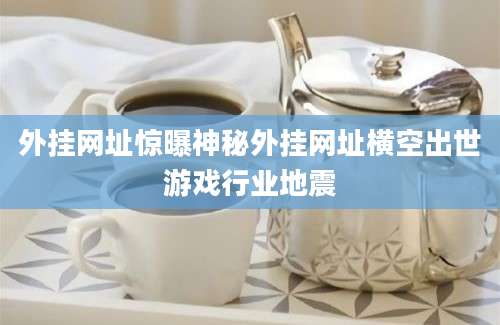 外挂网址惊曝神秘外挂网址横空出世游戏行业地震