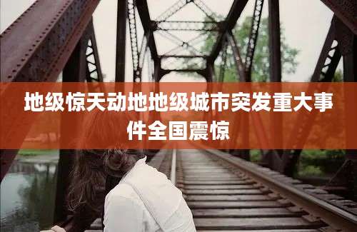 地级惊天动地地级城市突发重大事件全国震惊