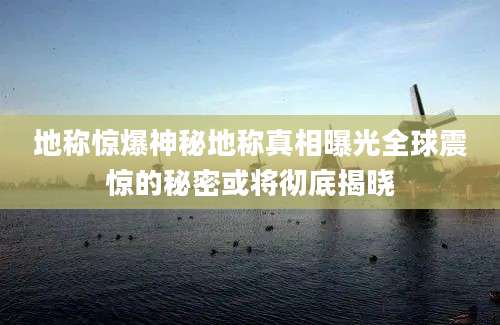 地称惊爆神秘地称真相曝光全球震惊的秘密或将彻底揭晓