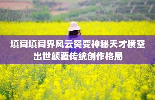 填词填词界风云突变神秘天才横空出世颠覆传统创作格局