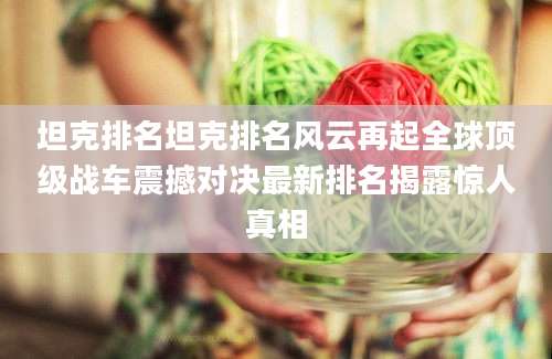 坦克排名坦克排名风云再起全球顶级战车震撼对决最新排名揭露惊人真相