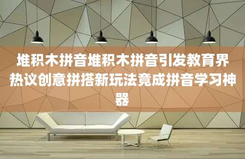 堆积木拼音堆积木拼音引发教育界热议创意拼搭新玩法竟成拼音学习神器