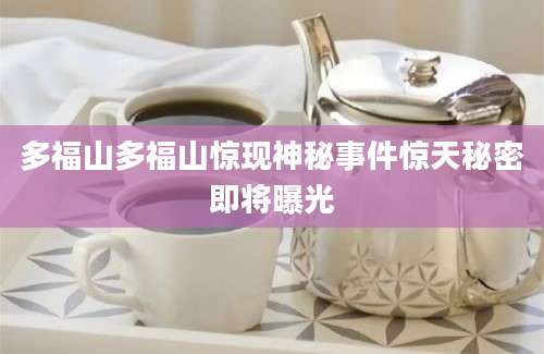多福山多福山惊现神秘事件惊天秘密即将曝光