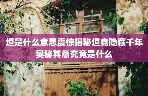 垣是什么意思震惊揭秘垣竟隐藏千年奥秘其意究竟是什么