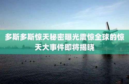 多斯多斯惊天秘密曝光震惊全球的惊天大事件即将揭晓