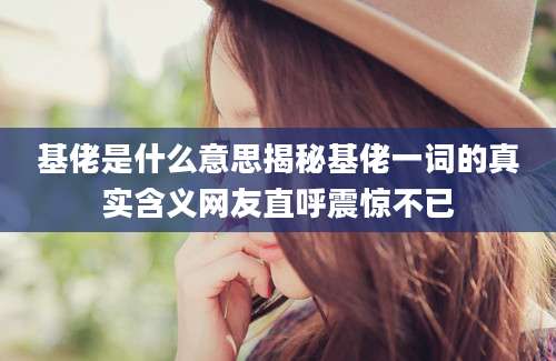 基佬是什么意思揭秘基佬一词的真实含义网友直呼震惊不已