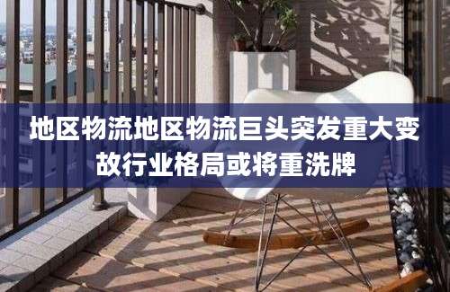 地区物流地区物流巨头突发重大变故行业格局或将重洗牌