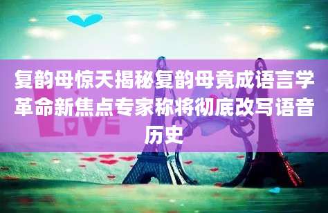 复韵母惊天揭秘复韵母竟成语言学革命新焦点专家称将彻底改写语音历史