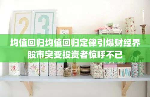 均值回归均值回归定律引爆财经界股市突变投资者惊呼不已