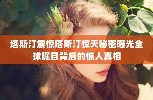 塔斯汀震惊塔斯汀惊天秘密曝光全球瞩目背后的惊人真相