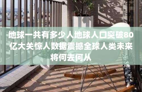 地球一共有多少人地球人口突破80亿大关惊人数据震撼全球人类未来将何去何从