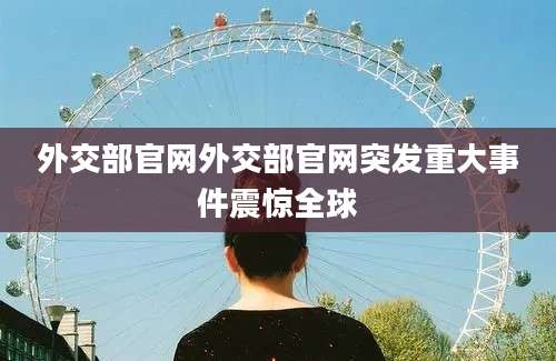外交部官网外交部官网突发重大事件震惊全球