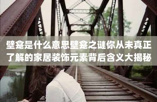壁龛是什么意思壁龛之谜你从未真正了解的家居装饰元素背后含义大揭秘