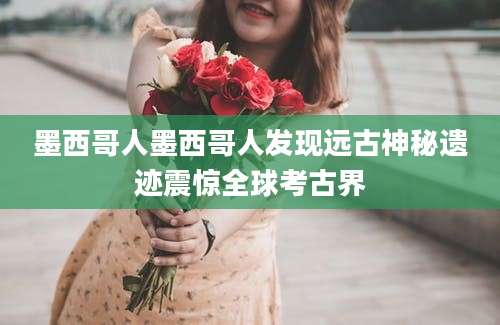 墨西哥人墨西哥人发现远古神秘遗迹震惊全球考古界