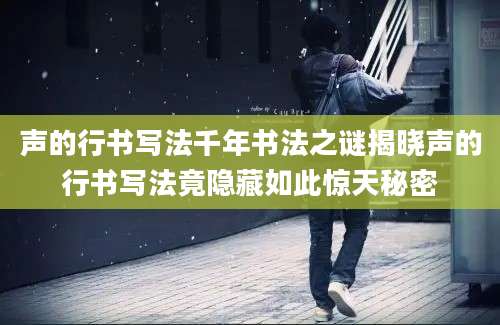 声的行书写法千年书法之谜揭晓声的行书写法竟隐藏如此惊天秘密