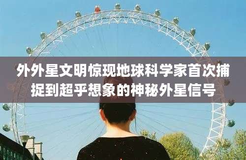 外外星文明惊现地球科学家首次捕捉到超乎想象的神秘外星信号
