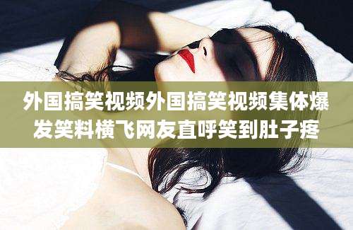 外国搞笑视频外国搞笑视频集体爆发笑料横飞网友直呼笑到肚子疼