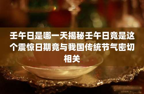 壬午日是哪一天揭秘壬午日竟是这个震惊日期竟与我国传统节气密切相关