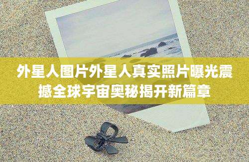 外星人图片外星人真实照片曝光震撼全球宇宙奥秘揭开新篇章