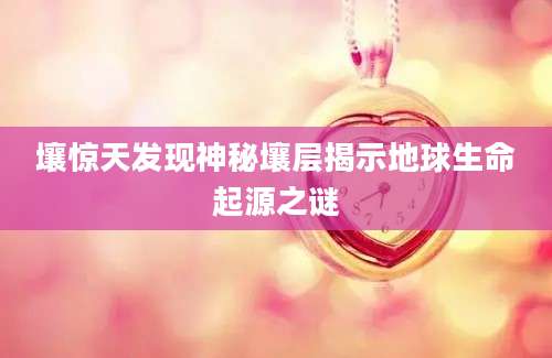 壤惊天发现神秘壤层揭示地球生命起源之谜