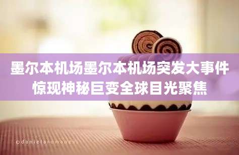 墨尔本机场墨尔本机场突发大事件惊现神秘巨变全球目光聚焦