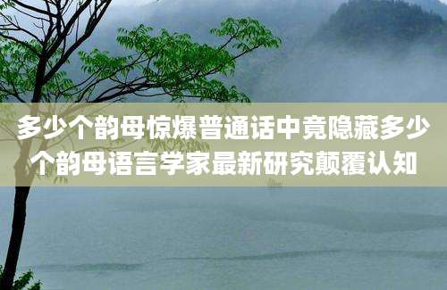 多少个韵母惊爆普通话中竟隐藏多少个韵母语言学家最新研究颠覆认知