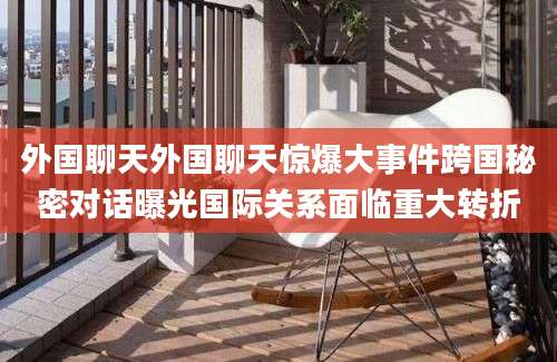 外国聊天外国聊天惊爆大事件跨国秘密对话曝光国际关系面临重大转折