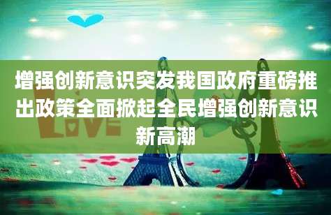 增强创新意识突发我国政府重磅推出政策全面掀起全民增强创新意识新高潮