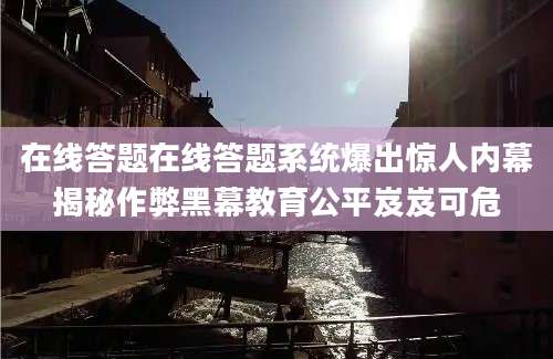 在线答题在线答题系统爆出惊人内幕揭秘作弊黑幕教育公平岌岌可危