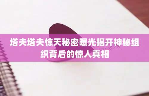 塔夫塔夫惊天秘密曝光揭开神秘组织背后的惊人真相