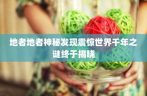 地者地者神秘发现震惊世界千年之谜终于揭晓