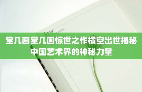 堂几画堂几画惊世之作横空出世揭秘中国艺术界的神秘力量