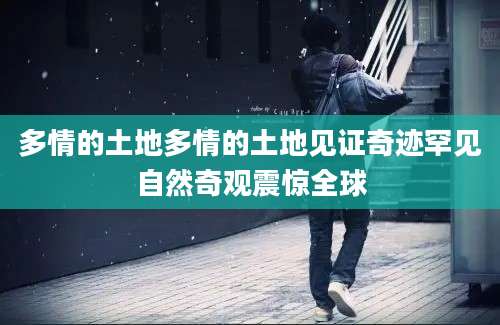 多情的土地多情的土地见证奇迹罕见自然奇观震惊全球
