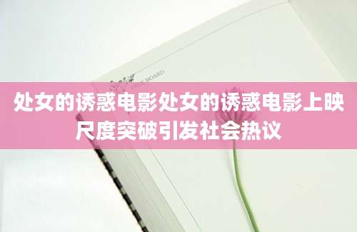 处女的诱惑电影处女的诱惑电影上映尺度突破引发社会热议