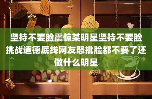 坚持不要脸震惊某明星坚持不要脸挑战道德底线网友怒批脸都不要了还做什么明星