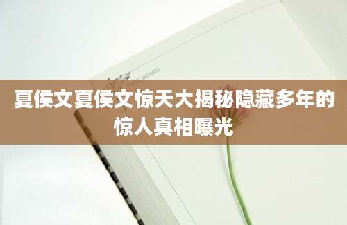 夏侯文夏侯文惊天大揭秘隐藏多年的惊人真相曝光