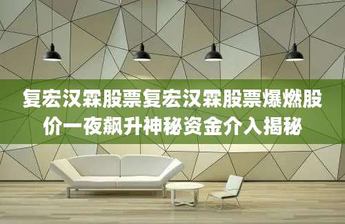复宏汉霖股票复宏汉霖股票爆燃股价一夜飙升神秘资金介入揭秘