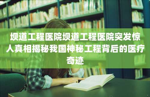 坝道工程医院坝道工程医院突发惊人真相揭秘我国神秘工程背后的医疗奇迹