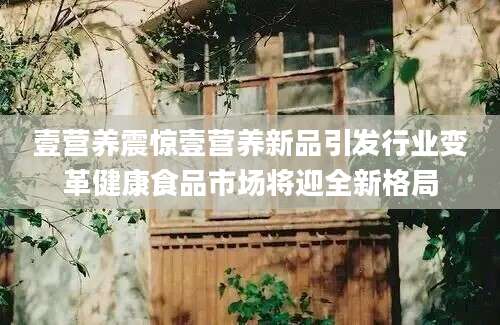 壹营养震惊壹营养新品引发行业变革健康食品市场将迎全新格局