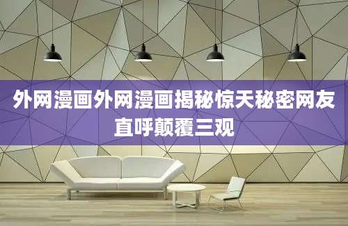 外网漫画外网漫画揭秘惊天秘密网友直呼颠覆三观