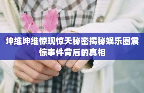 坤维坤维惊现惊天秘密揭秘娱乐圈震惊事件背后的真相