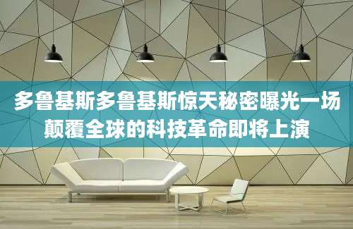 多鲁基斯多鲁基斯惊天秘密曝光一场颠覆全球的科技革命即将上演