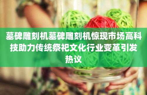 墓碑雕刻机墓碑雕刻机惊现市场高科技助力传统祭祀文化行业变革引发热议