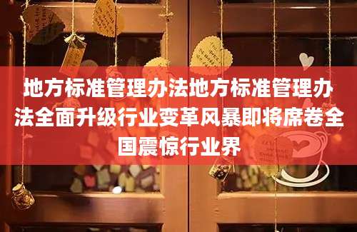地方标准管理办法地方标准管理办法全面升级行业变革风暴即将席卷全国震惊行业界