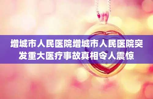 增城市人民医院增城市人民医院突发重大医疗事故真相令人震惊