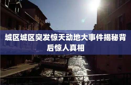 城区城区突发惊天动地大事件揭秘背后惊人真相