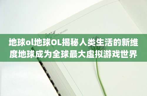 地球ol地球OL揭秘人类生活的新维度地球成为全球最大虚拟游戏世界