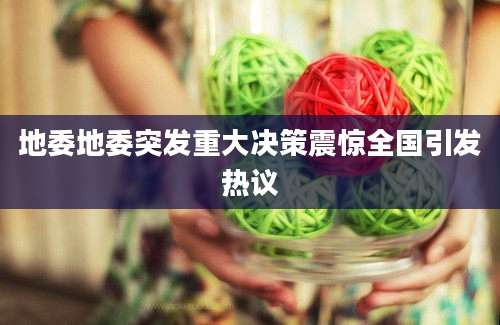 地委地委突发重大决策震惊全国引发热议