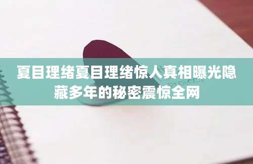 夏目理绪夏目理绪惊人真相曝光隐藏多年的秘密震惊全网