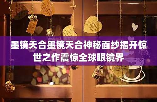 墨镜天合墨镜天合神秘面纱揭开惊世之作震惊全球眼镜界
